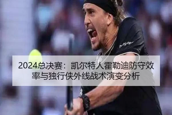 2024总决赛：凯尔特人霍勒迪防守效率与独行侠外线战术演变分析